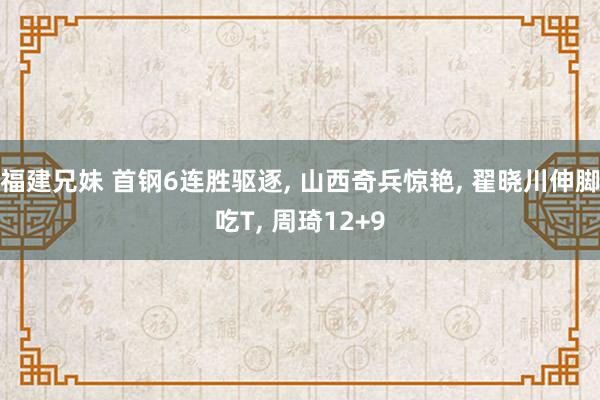 福建兄妹 首钢6连胜驱逐， 山西奇兵惊艳， 翟晓川伸脚吃T， 周琦12+9