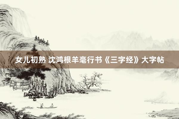 女儿初熟 沈鸿根羊毫行书《三字经》大字帖