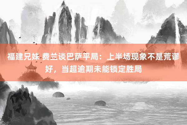 福建兄妹 费兰谈巴萨平局：上半场现象不是荒谬好，当超逾期未能锁定胜局