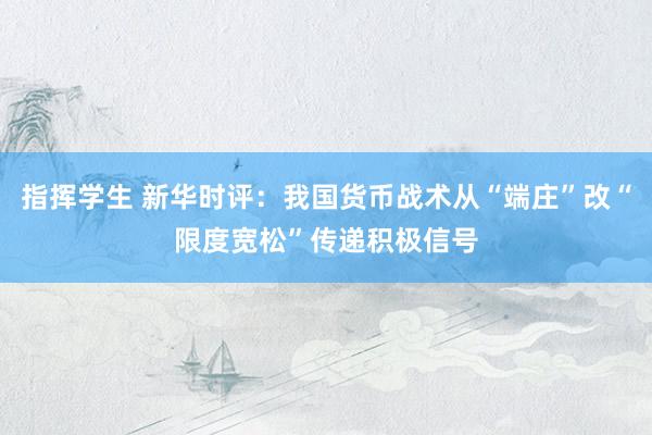 指挥学生 新华时评：我国货币战术从“端庄”改“限度宽松”传递积极信号