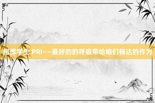 指挥学生 PRI——最好的的呼吸带给咱们畅达的作为