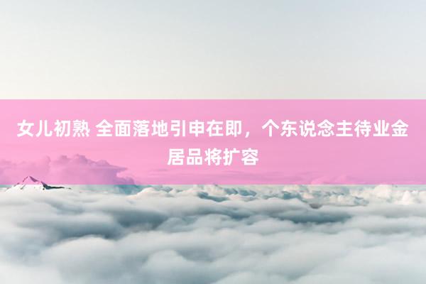女儿初熟 全面落地引申在即，个东说念主待业金居品将扩容