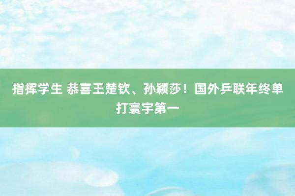 指挥学生 恭喜王楚钦、孙颖莎！国外乒联年终单打寰宇第一