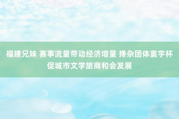福建兄妹 赛事流量带动经济增量 搀杂团体寰宇杯促城市文学旅商和会发展
