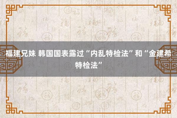 福建兄妹 韩国国表露过“内乱特检法”和“金建希特检法”