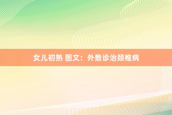 女儿初熟 图文：外敷诊治颈椎病
