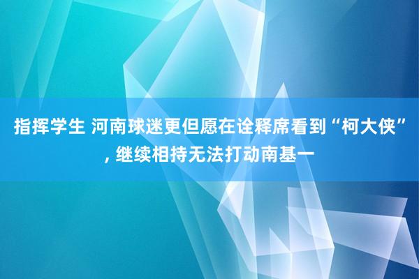 指挥学生 河南球迷更但愿在诠释席看到“柯大侠”， 继续相持无法打动南基一