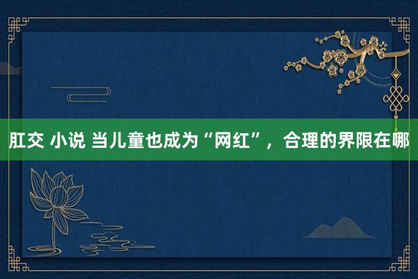 肛交 小说 当儿童也成为“网红”，合理的界限在哪