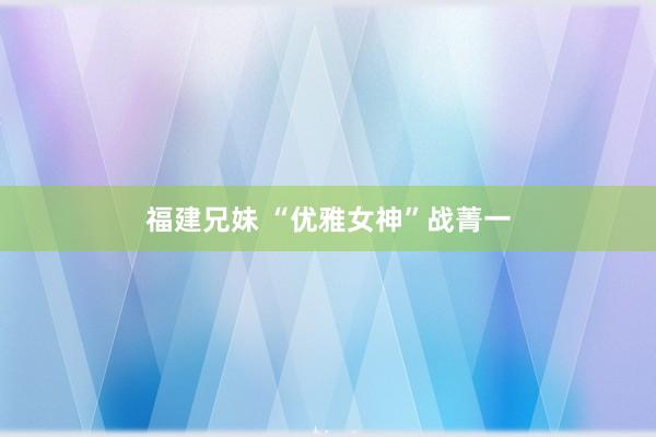 福建兄妹 “优雅女神”战菁一