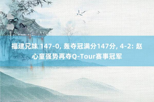 福建兄妹 147-0， 轰夺冠满分147分， 4-2: 赵心童强势再夺Q-Tour赛事冠军