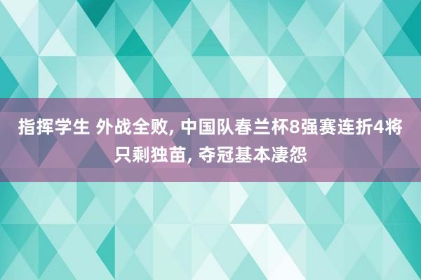 指挥学生 外战全败， 中国队春兰杯8强赛连折4将只剩独苗， 夺冠基本凄怨