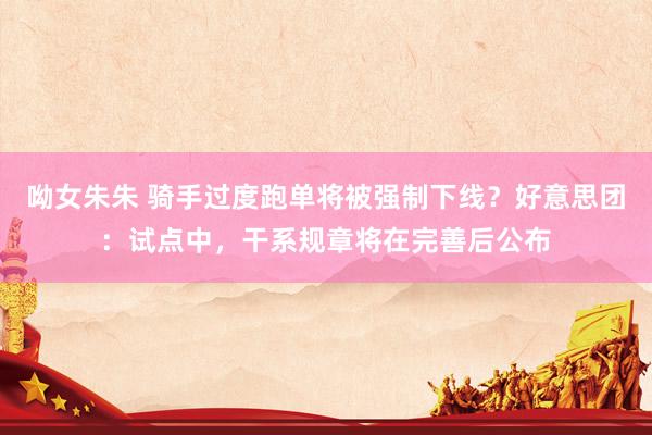 呦女朱朱 骑手过度跑单将被强制下线？好意思团：试点中，干系规章将在完善后公布