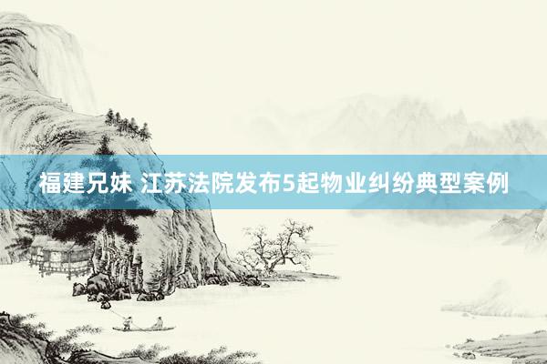 福建兄妹 江苏法院发布5起物业纠纷典型案例