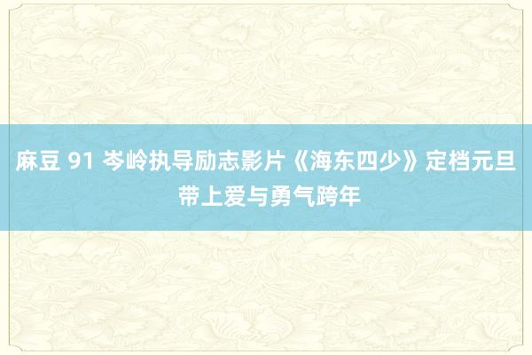 麻豆 91 岑岭执导励志影片《海东四少》定档元旦 带上爱与勇气跨年