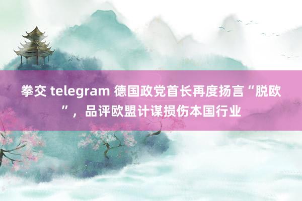 拳交 telegram 德国政党首长再度扬言“脱欧”，品评欧盟计谋损伤本国行业