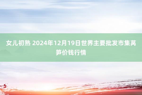 女儿初熟 2024年12月19日世界主要批发市集莴笋价钱行情