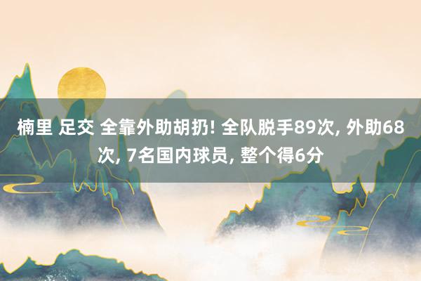 楠里 足交 全靠外助胡扔! 全队脱手89次， 外助68次， 7名国内球员， 整个得6分