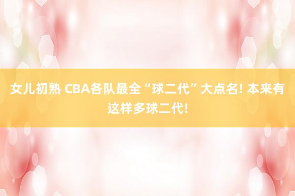 女儿初熟 CBA各队最全“球二代”大点名! 本来有这样多球二代!