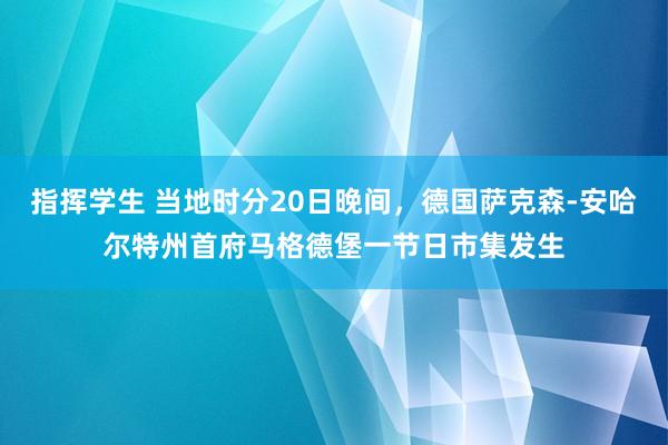 指挥学生 当地时分20日晚间，德国萨克森-安哈尔特州首府马格德堡一节日市集发生
