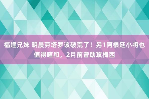 福建兄妹 明晨劳塔罗该破荒了！另1阿根廷小将也值得暄和，2月前曾助攻梅西