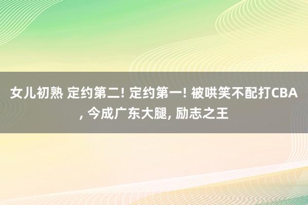 女儿初熟 定约第二! 定约第一! 被哄笑不配打CBA， 今成广东大腿， 励志之王