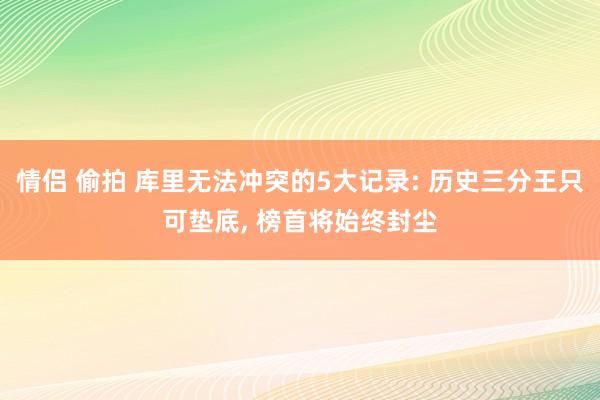 情侣 偷拍 库里无法冲突的5大记录: 历史三分王只可垫底， 榜首将始终封尘
