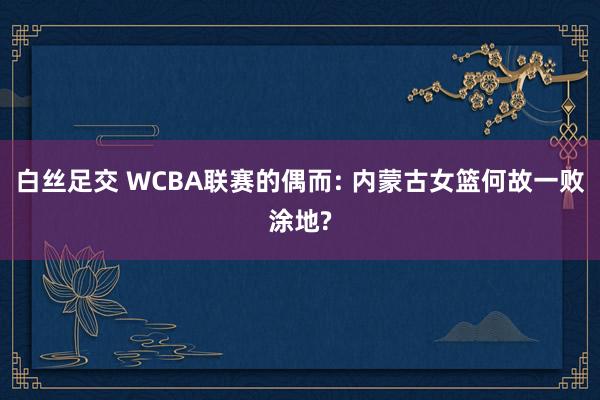 白丝足交 WCBA联赛的偶而: 内蒙古女篮何故一败涂地?