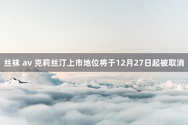 丝袜 av 克莉丝汀上市地位将于12月27日起被取消