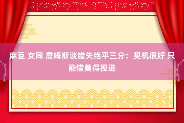 麻豆 女同 詹姆斯谈错失绝平三分：契机很好 只能惜莫得投进