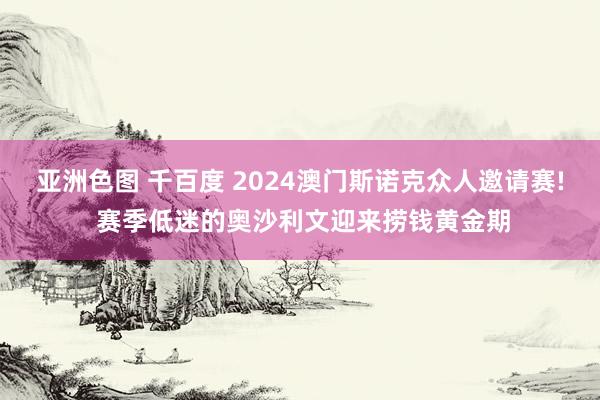 亚洲色图 千百度 2024澳门斯诺克众人邀请赛! 赛季低迷的奥沙利文迎来捞钱黄金期