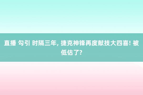 直播 勾引 时隔三年， 捷克神锋再度献技大四喜! 被低估了?