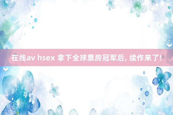 在线av hsex 拿下全球票房冠军后， 续作来了!