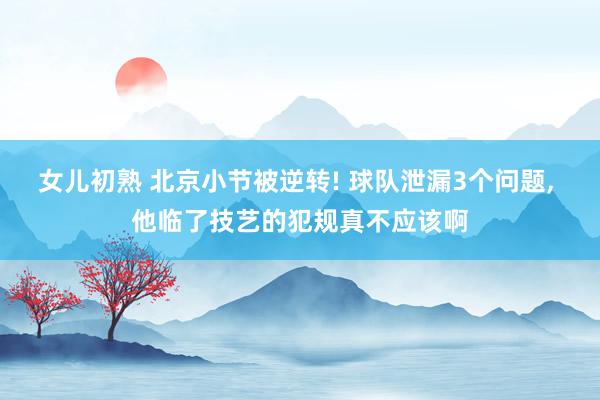 女儿初熟 北京小节被逆转! 球队泄漏3个问题， 他临了技艺的犯规真不应该啊