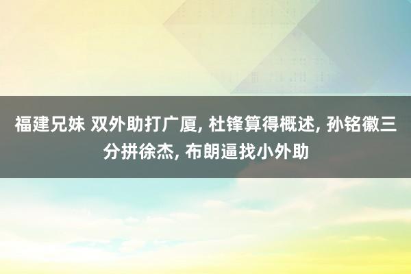 福建兄妹 双外助打广厦， 杜锋算得概述， 孙铭徽三分拼徐杰， 布朗逼找小外助