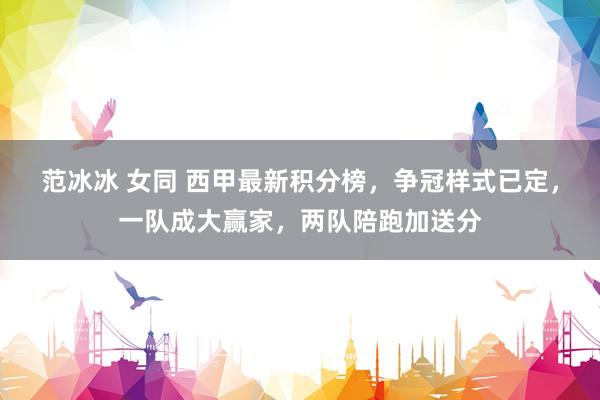 范冰冰 女同 西甲最新积分榜，争冠样式已定，一队成大赢家，两队陪跑加送分