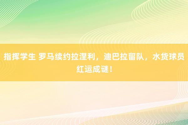 指挥学生 罗马续约拉涅利，迪巴拉留队，水货球员红运成谜！