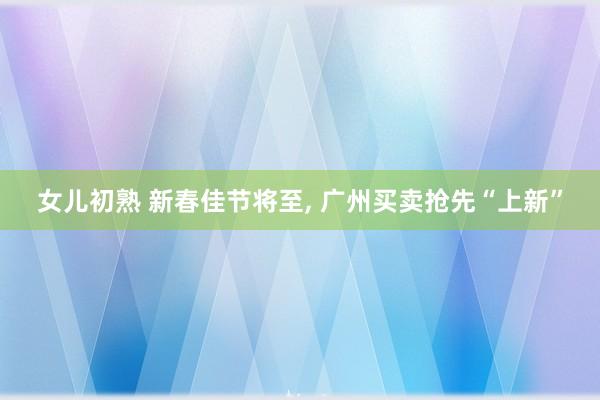 女儿初熟 新春佳节将至， 广州买卖抢先“上新”