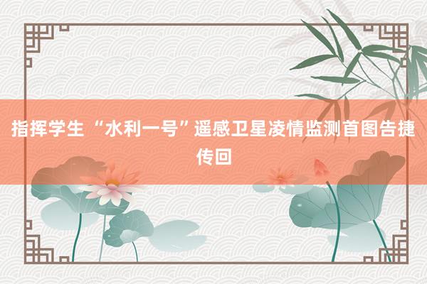 指挥学生 “水利一号”遥感卫星凌情监测首图告捷传回