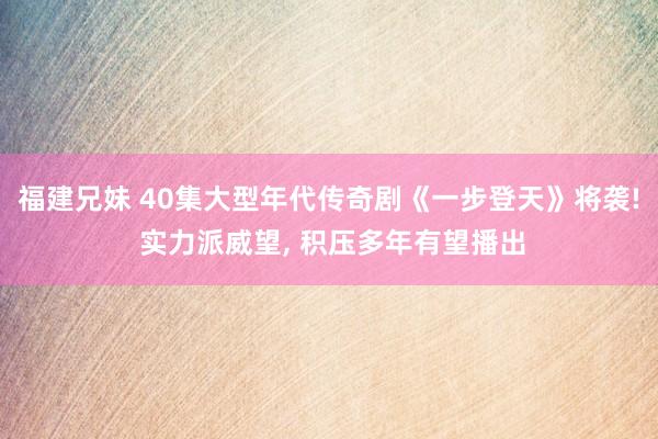 福建兄妹 40集大型年代传奇剧《一步登天》将袭! 实力派威望， 积压多年有望播出