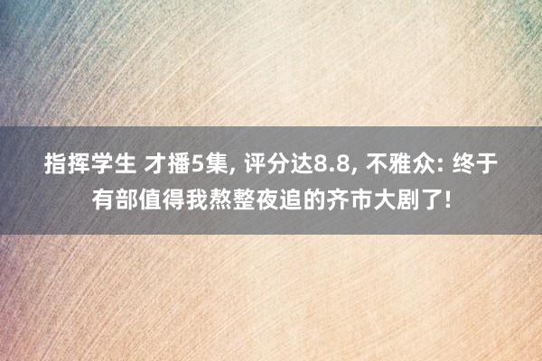 指挥学生 才播5集， 评分达8.8， 不雅众: 终于有部值得我熬整夜追的齐市大剧了!