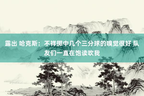 露出 哈克斯：不祥掷中几个三分球的嗅觉很好 队友们一直在饱读吹我