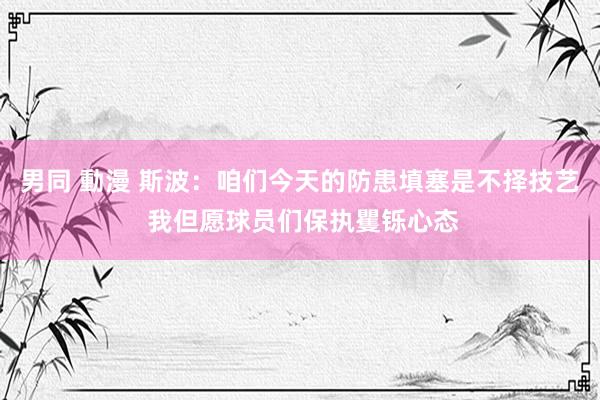 男同 動漫 斯波：咱们今天的防患填塞是不择技艺 我但愿球员们保执矍铄心态