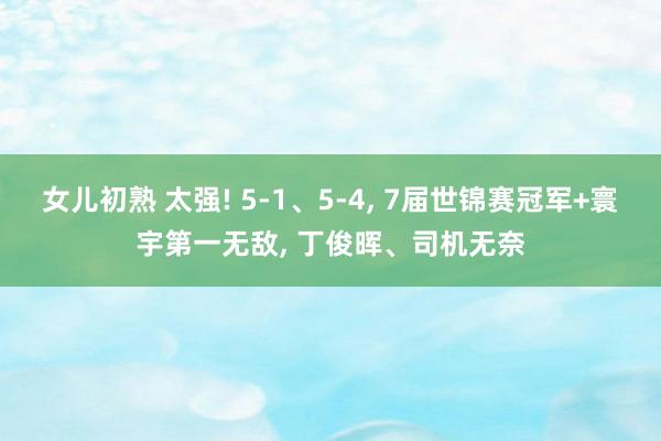 女儿初熟 太强! 5-1、5-4， 7届世锦赛冠军+寰宇第一无敌， 丁俊晖、司机无奈