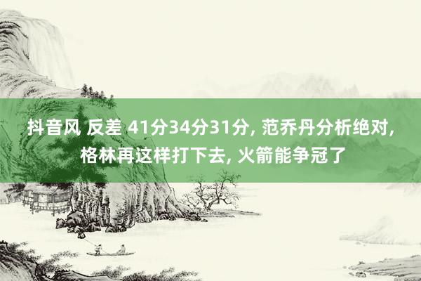 抖音风 反差 41分34分31分， 范乔丹分析绝对， 格林再这样打下去， 火箭能争冠了