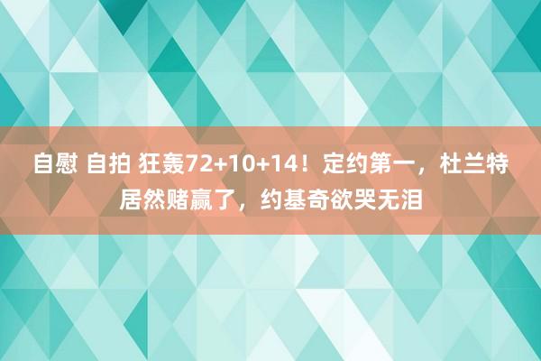 自慰 自拍 狂轰72+10+14！定约第一，杜兰特居然赌赢了，约基奇欲哭无泪