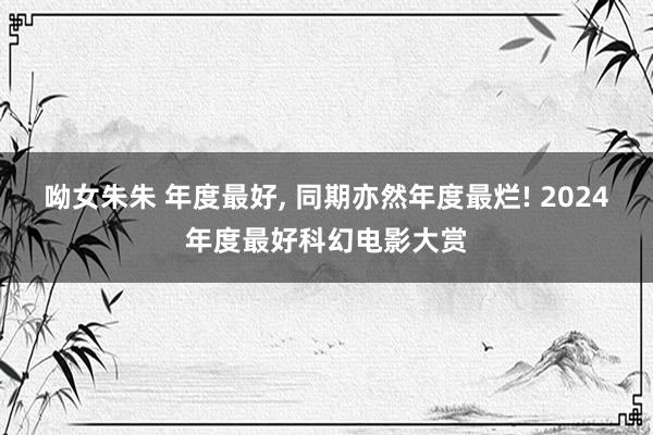 呦女朱朱 年度最好， 同期亦然年度最烂! 2024年度最好科幻电影大赏