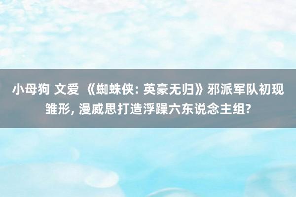 小母狗 文爱 《蜘蛛侠: 英豪无归》邪派军队初现雏形， 漫威思打造浮躁六东说念主组?