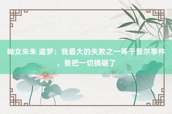呦女朱朱 追梦：我最大的失败之一等于普尔事件，我把一切搞砸了