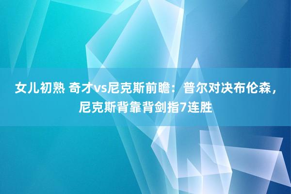 女儿初熟 奇才vs尼克斯前瞻：普尔对决布伦森，尼克斯背靠背剑指7连胜