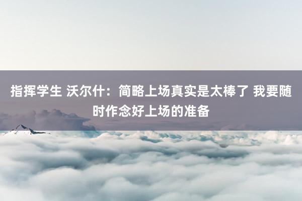 指挥学生 沃尔什：简略上场真实是太棒了 我要随时作念好上场的准备